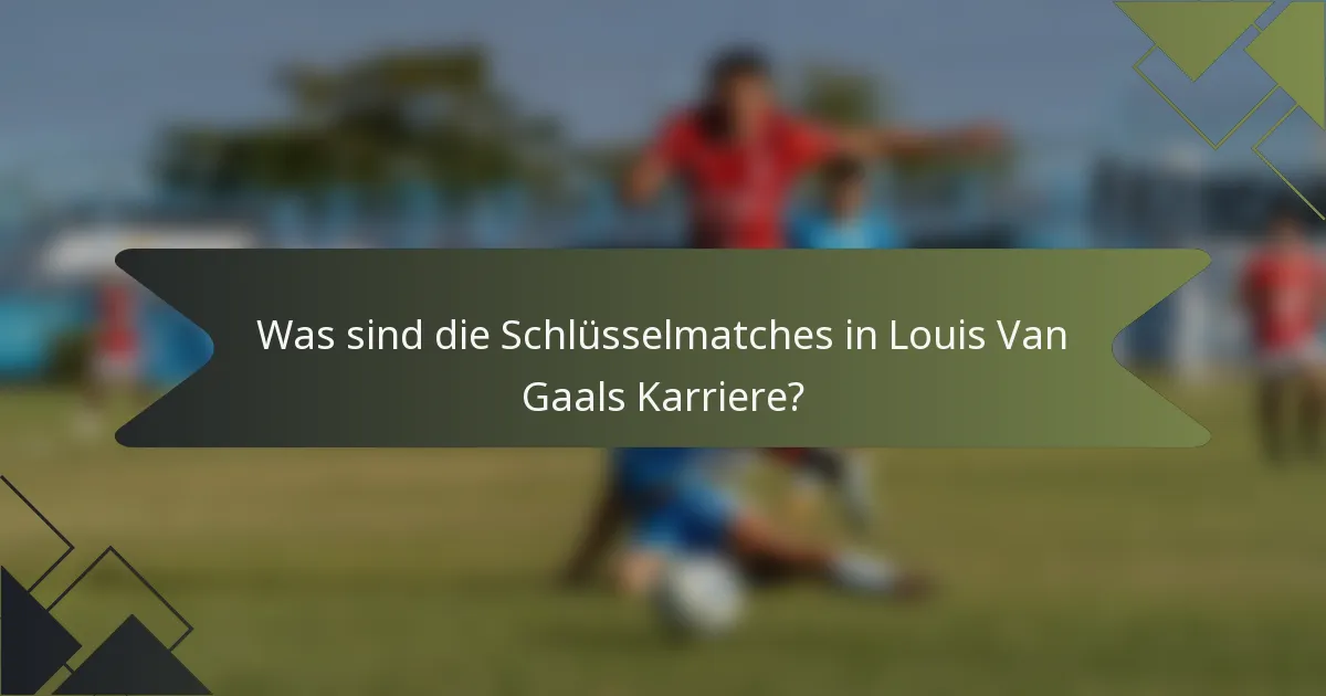 Was sind die Schlüsselmatches in Louis Van Gaals Karriere?
