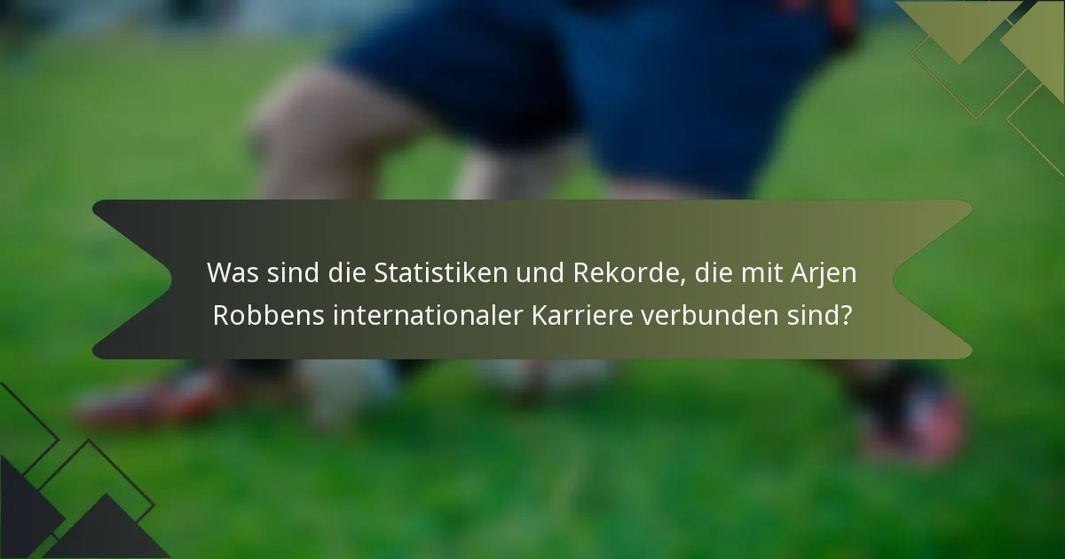 Was sind die Statistiken und Rekorde, die mit Arjen Robbens internationaler Karriere verbunden sind?