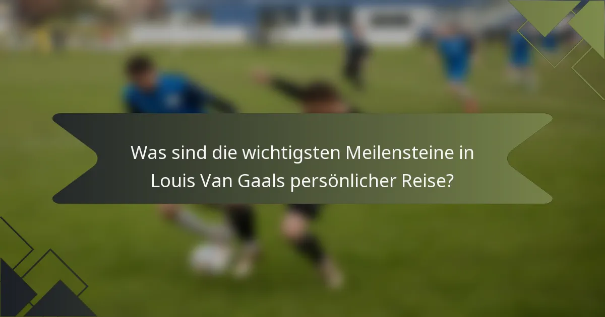 Was sind die wichtigsten Meilensteine in Louis Van Gaals persönlicher Reise?
