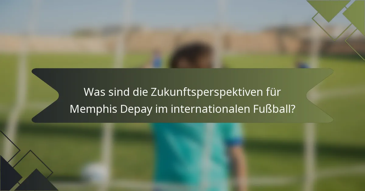 Was sind die Zukunftsperspektiven für Memphis Depay im internationalen Fußball?