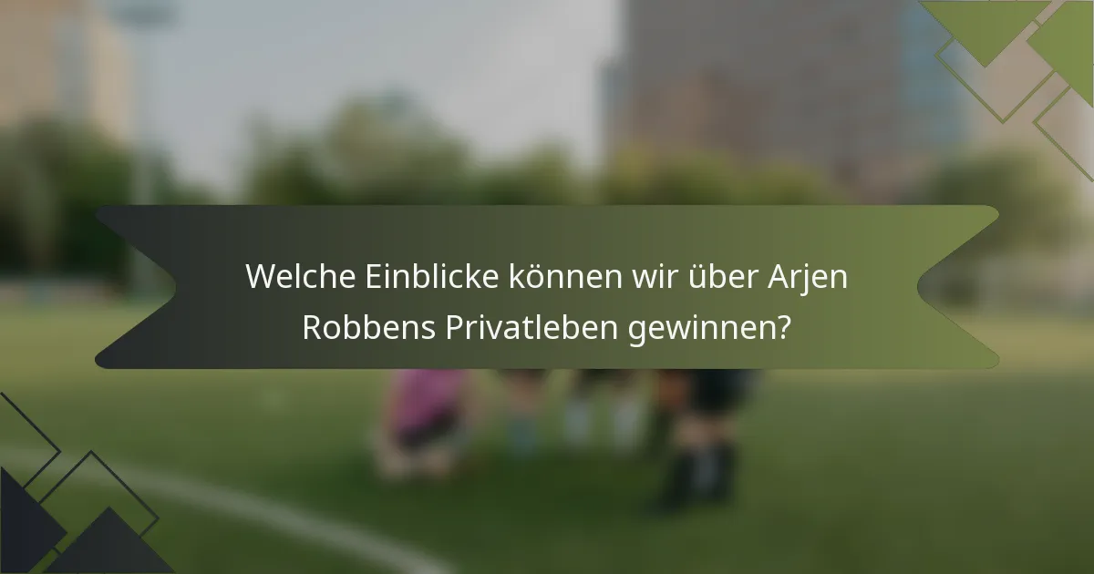 Welche Einblicke können wir über Arjen Robbens Privatleben gewinnen?