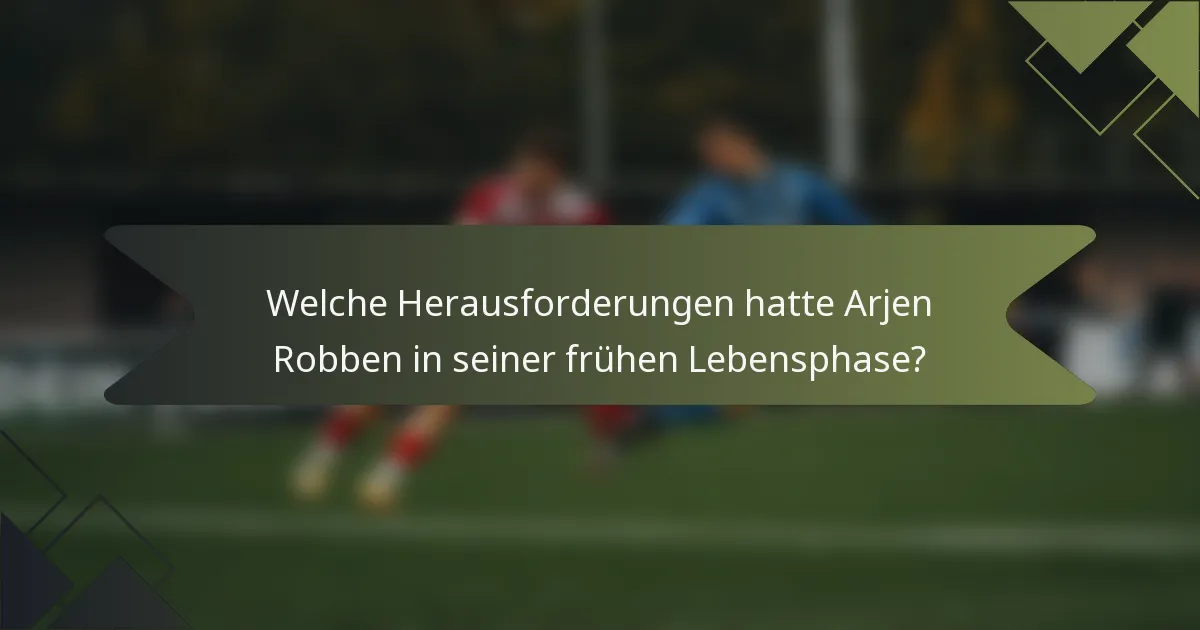 Welche Herausforderungen hatte Arjen Robben in seiner frühen Lebensphase?