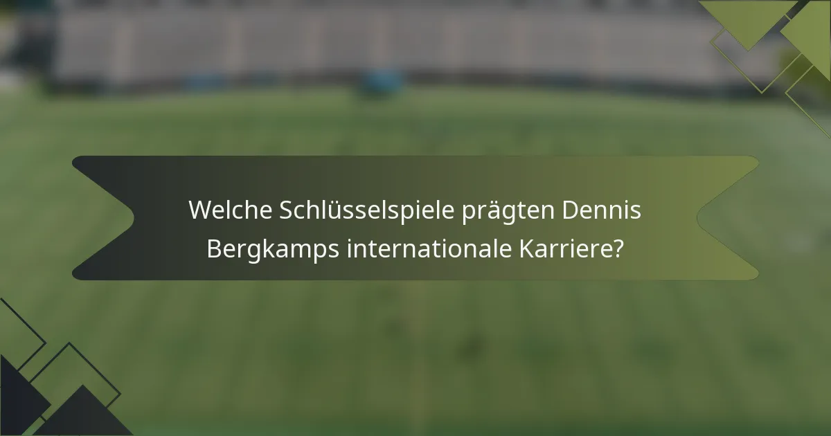 Welche Schlüsselspiele prägten Dennis Bergkamps internationale Karriere?