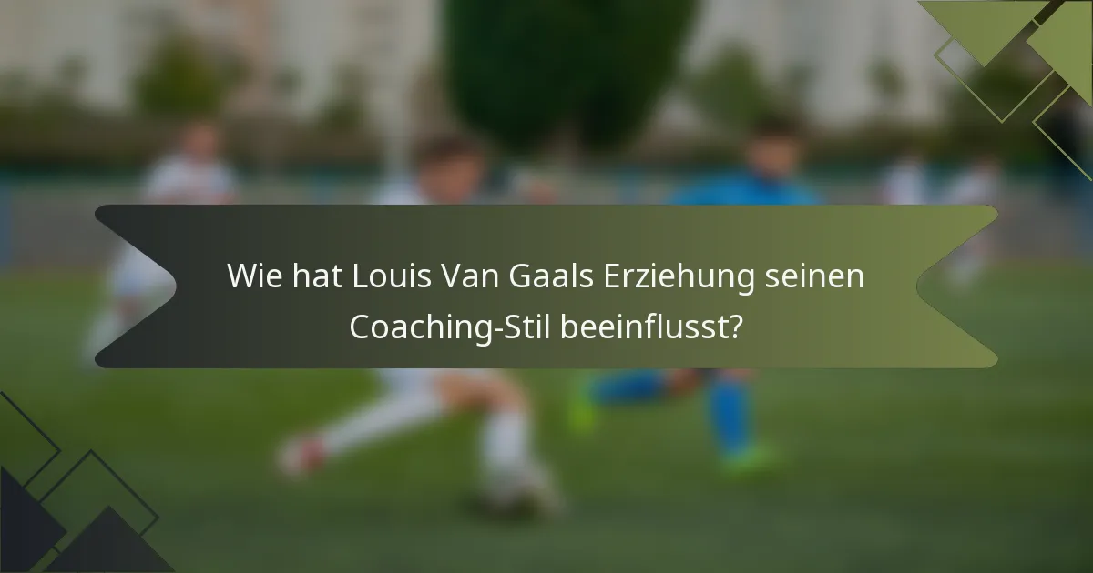 Wie hat Louis Van Gaals Erziehung seinen Coaching-Stil beeinflusst?