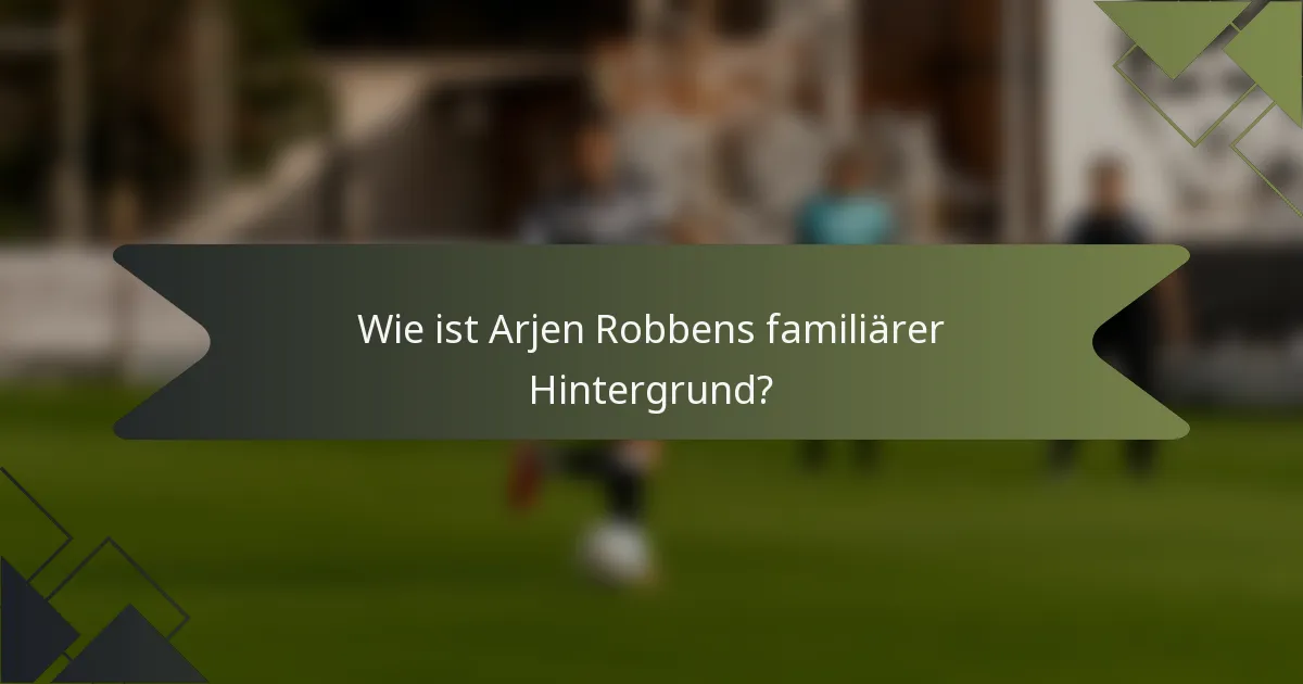 Wie ist Arjen Robbens familiärer Hintergrund?