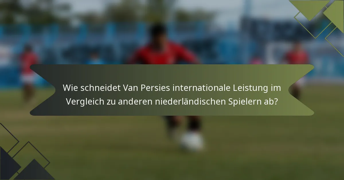 Wie schneidet Van Persies internationale Leistung im Vergleich zu anderen niederländischen Spielern ab?